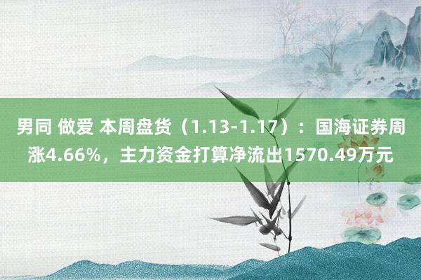 男同 做爱 本周盘货（1.13-1.17）：国海证券周涨4.66%，主力资金打算净流出1570.49万元
