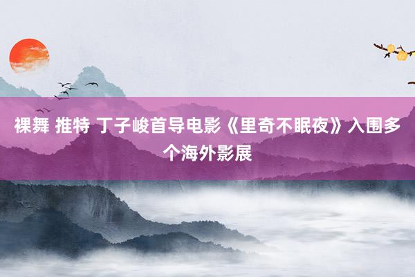 裸舞 推特 丁子峻首导电影《里奇不眠夜》入围多个海外影展