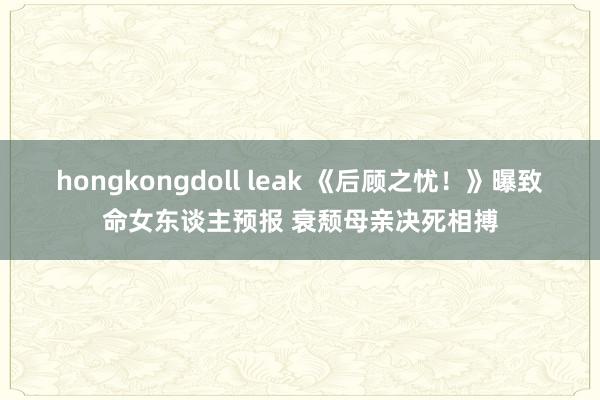 hongkongdoll leak 《后顾之忧！》曝致命女东谈主预报 衰颓母亲决死相搏
