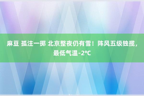 麻豆 孤注一掷 北京整夜仍有雪！阵风五级独揽，最低气温-2℃