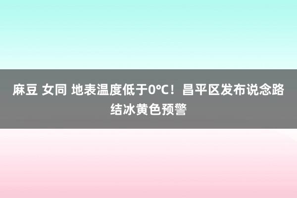 麻豆 女同 地表温度低于0℃！昌平区发布说念路结冰黄色预警