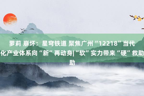 萝莉 崩坏：星穹铁道 聚焦广州“12218”当代化产业体系向“新”再动身|“软”实力带来“硬”救助