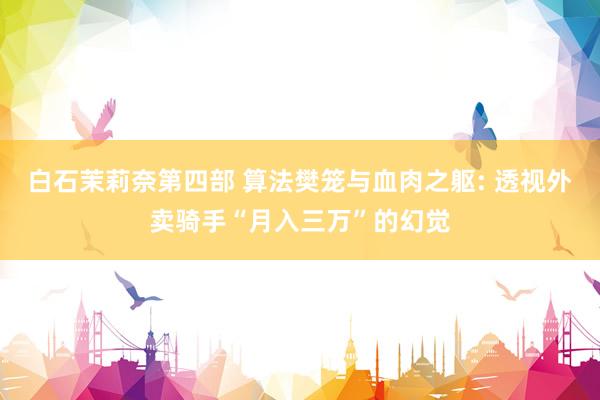 白石茉莉奈第四部 算法樊笼与血肉之躯: 透视外卖骑手“月入三万”的幻觉
