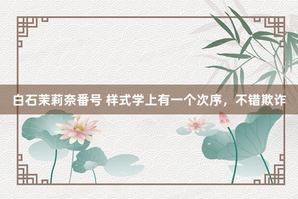 白石茉莉奈番号 样式学上有一个次序，不错欺诈