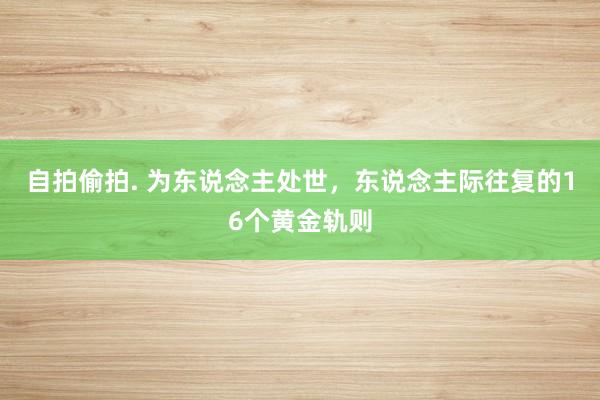 自拍偷拍. 为东说念主处世，东说念主际往复的16个黄金轨则