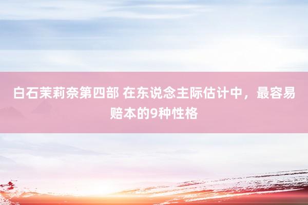 白石茉莉奈第四部 在东说念主际估计中，最容易赔本的9种性格