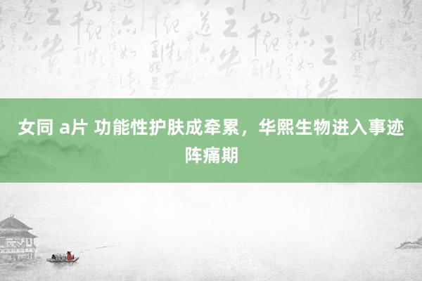 女同 a片 功能性护肤成牵累，华熙生物进入事迹阵痛期