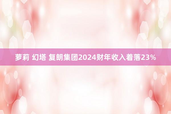 萝莉 幻塔 复朗集团2024财年收入着落23%