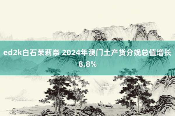 ed2k白石茉莉奈 2024年澳门土产货分娩总值增长8.8%