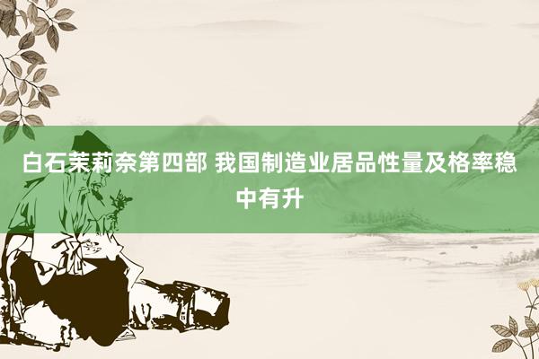白石茉莉奈第四部 我国制造业居品性量及格率稳中有升