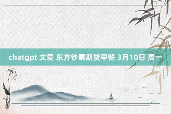 chatgpt 文爱 东方钞票期货早餐 3月10日 周一