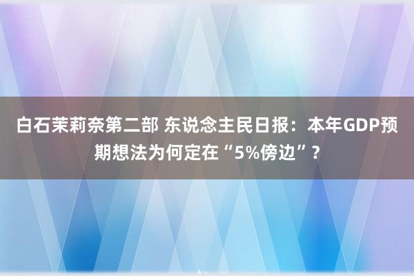 白石茉莉奈第二部 东说念主民日报：本年GDP预期想法为何定在“5%傍边”？