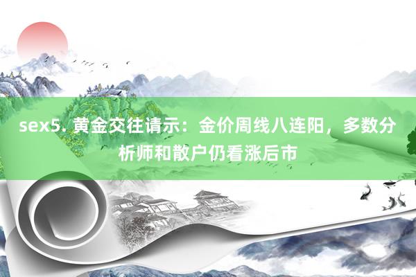sex5. 黄金交往请示：金价周线八连阳，多数分析师和散户仍看涨后市