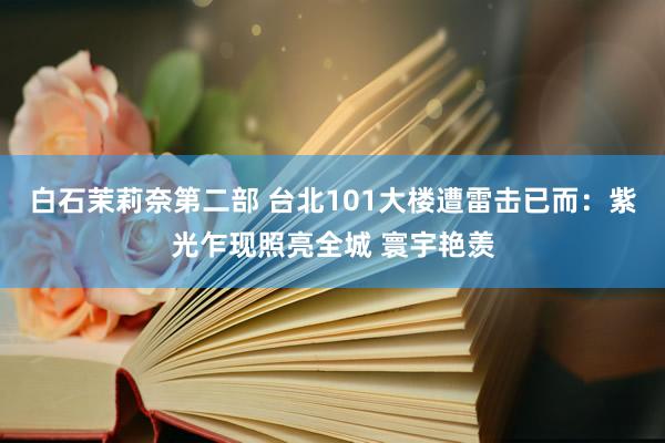 白石茉莉奈第二部 台北101大楼遭雷击已而：紫光乍现照亮全城 寰宇艳羡