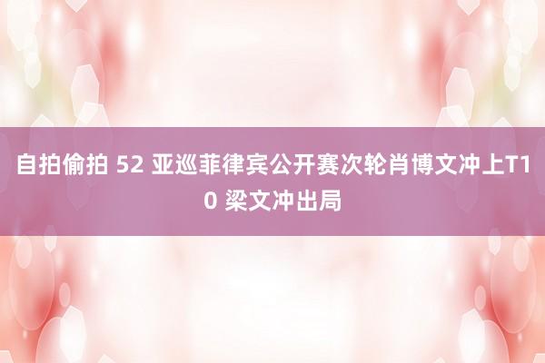 自拍偷拍 52 亚巡菲律宾公开赛次轮肖博文冲上T10 梁文冲出局