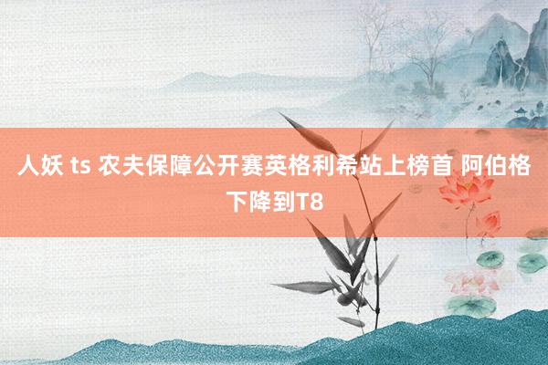 人妖 ts 农夫保障公开赛英格利希站上榜首 阿伯格下降到T8
