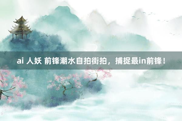ai 人妖 前锋潮水自拍街拍，捕捉最in前锋！