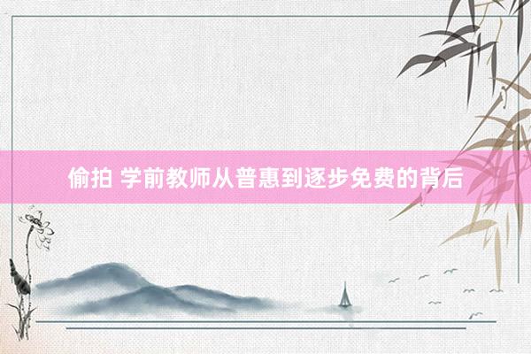 偷拍 学前教师从普惠到逐步免费的背后