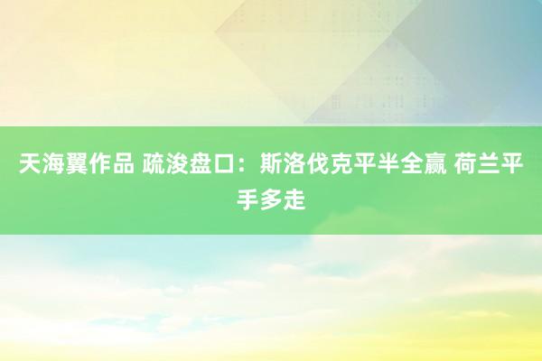 天海翼作品 疏浚盘口：斯洛伐克平半全赢 荷兰平手多走