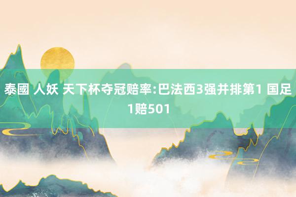 泰國 人妖 天下杯夺冠赔率:巴法西3强并排第1 国足1赔501