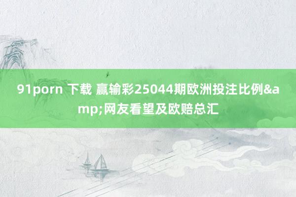 91porn 下载 赢输彩25044期欧洲投注比例&网友看望及欧赔总汇