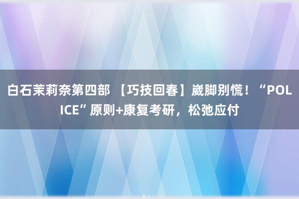 白石茉莉奈第四部 【巧技回春】崴脚别慌！“POLICE”原则+康复考研，松弛应付