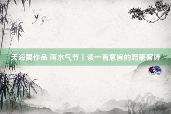 天海翼作品 雨水气节｜读一首意旨的赠豪客诗