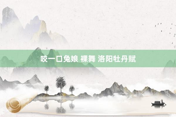咬一口兔娘 裸舞 洛阳牡丹赋