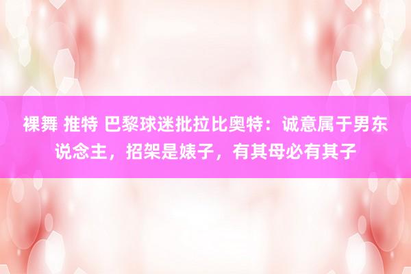 裸舞 推特 巴黎球迷批拉比奥特：诚意属于男东说念主，招架是婊子，有其母必有其子