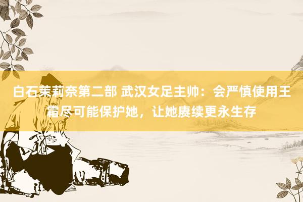 白石茉莉奈第二部 武汉女足主帅：会严慎使用王霜尽可能保护她，让她赓续更永生存