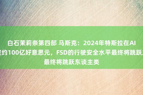 白石茉莉奈第四部 马斯克：2024年特斯拉在AI方面投资约100亿好意思元，FSD的行驶安全水平最终将跳跃东谈主类