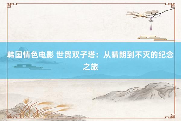 韩国情色电影 世贸双子塔：从晴朗到不灭的纪念之旅