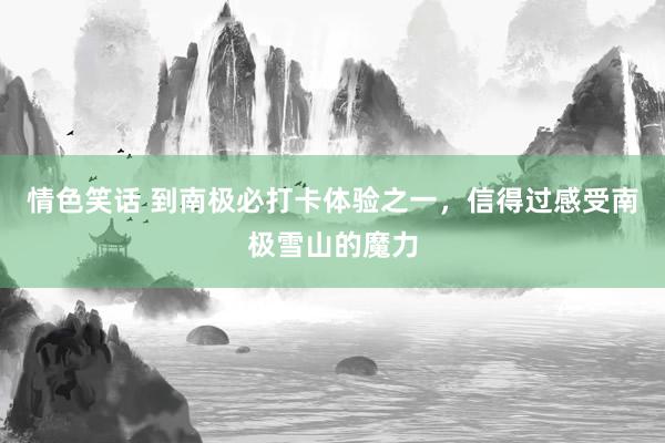 情色笑话 到南极必打卡体验之一，信得过感受南极雪山的魔力