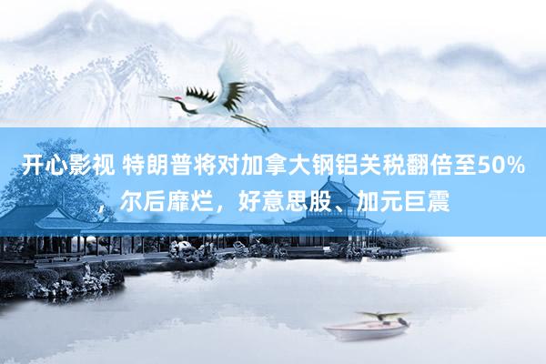 开心影视 特朗普将对加拿大钢铝关税翻倍至50%，尔后靡烂，好意思股、加元巨震