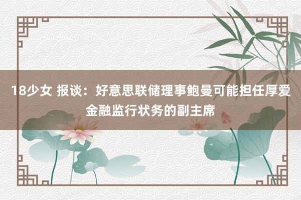 18少女 报谈：好意思联储理事鲍曼可能担任厚爱金融监行状务的副主席