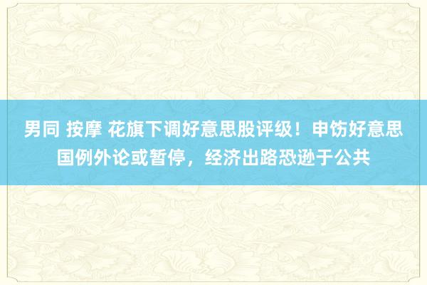 男同 按摩 花旗下调好意思股评级！申饬好意思国例外论或暂停，经济出路恐逊于公共