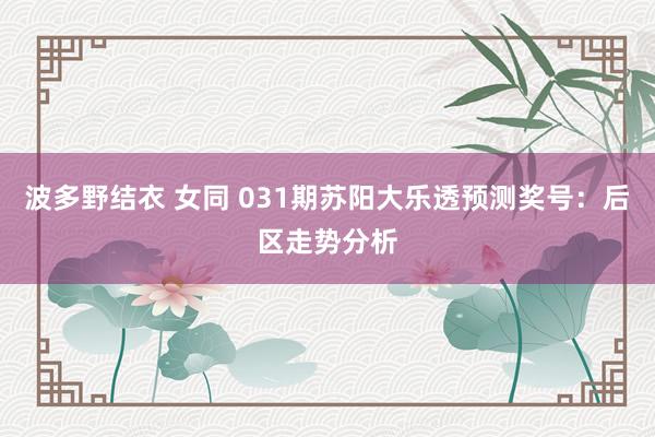 波多野结衣 女同 031期苏阳大乐透预测奖号：后区走势分析