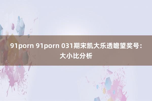 91porn 91porn 031期宋凯大乐透瞻望奖号：大小比分析