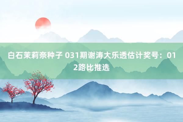 白石茉莉奈种子 031期谢涛大乐透估计奖号：012路比推选