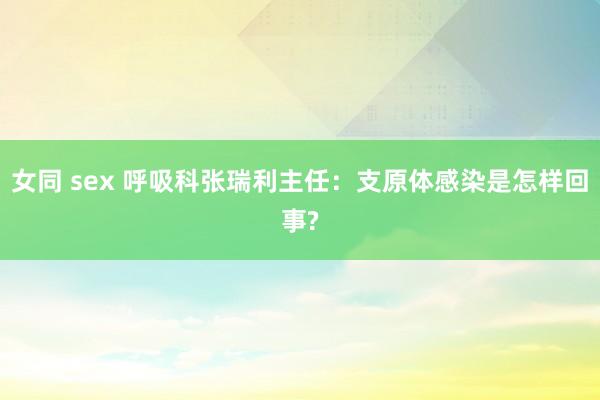 女同 sex 呼吸科张瑞利主任：支原体感染是怎样回事?