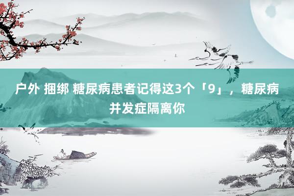 户外 捆绑 糖尿病患者记得这3个「9」，糖尿病并发症隔离你