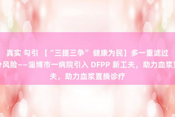 真实 勾引 【“三提三争” 健康为民】多一重滤过，少一分风险——淄博市一病院引入 DFPP 新工夫，助力血浆置换诊疗