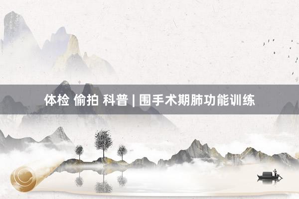 体检 偷拍 科普 | 围手术期肺功能训练