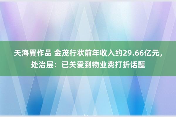 天海翼作品 金茂行状前年收入约29.66亿元，处治层：已关爱到物业费打折话题