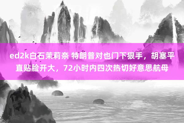 ed2k白石茉莉奈 特朗普对也门下狠手，胡塞平直贴脸开大，72小时内四次热切好意思航母