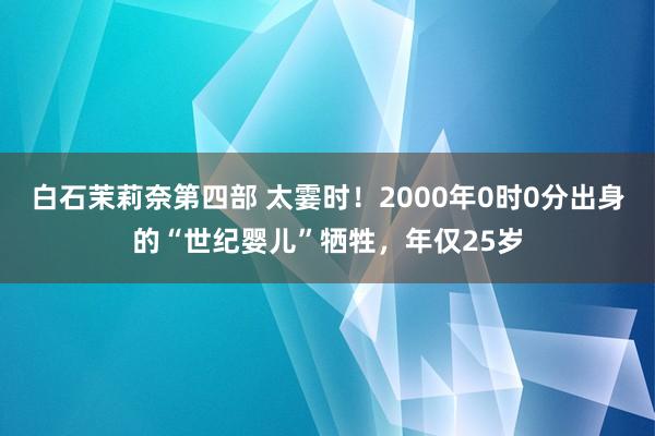 白石茉莉奈第四部 太霎时！2000年0时0分出身的“世纪婴儿”牺牲，年仅25岁