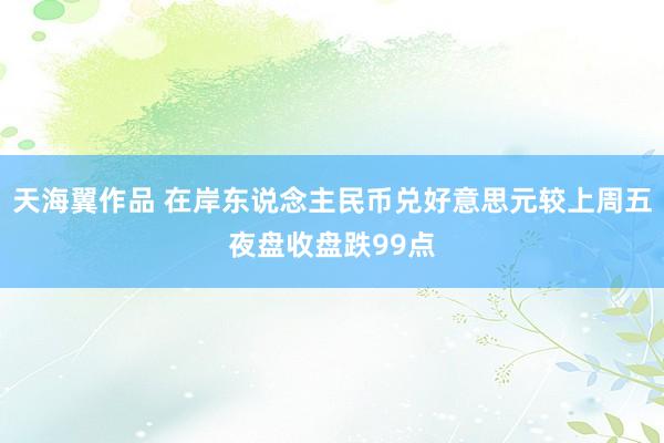 天海翼作品 在岸东说念主民币兑好意思元较上周五夜盘收盘跌99点