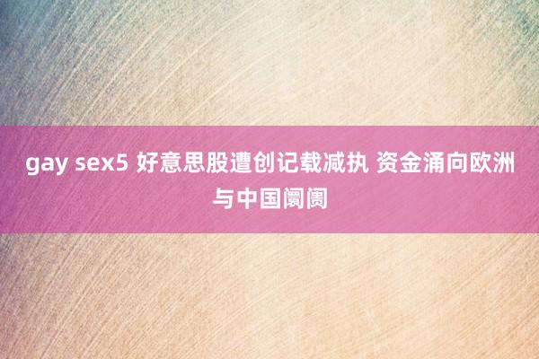 gay sex5 好意思股遭创记载减执 资金涌向欧洲与中国阛阓