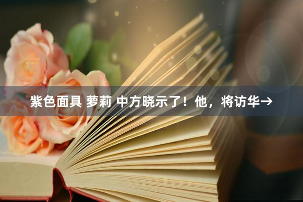 紫色面具 萝莉 中方晓示了！他，将访华→