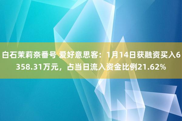 白石茉莉奈番号 爱好意思客：1月14日获融资买入6358.31万元，占当日流入资金比例21.62%